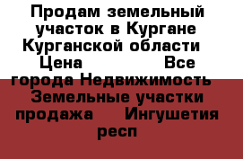 Продам земельный участок в Кургане Курганской области › Цена ­ 500 000 - Все города Недвижимость » Земельные участки продажа   . Ингушетия респ.